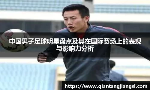 中国男子足球明星盘点及其在国际赛场上的表现与影响力分析
